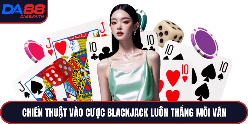 Chiến thuật vào cược Blackjack luôn thắng mỗi ván