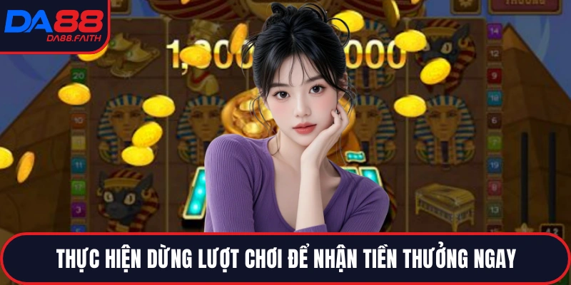 Thực hiện dừng lượt chơi để nhận tiền thưởng ngay